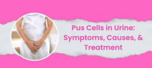Pus Cells in Urine: Symptoms, Causes, & Treatment